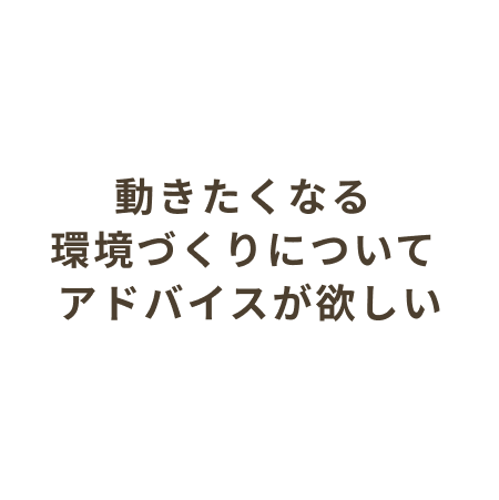 動きたくなる環境づくりについてアドバイスが欲しい
